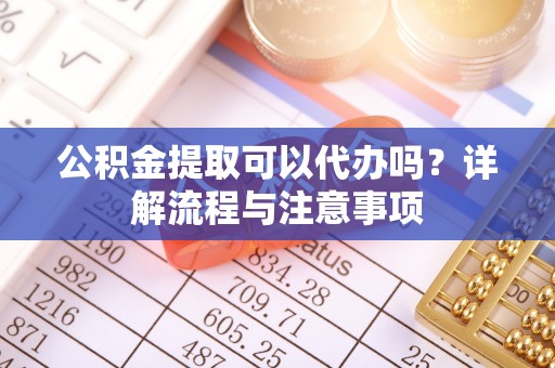 水富公积金提取可以代办吗？详解流程与注意事项