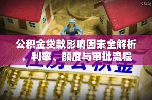 水富公积金贷款影响因素全解析，利率、额度与审批流程