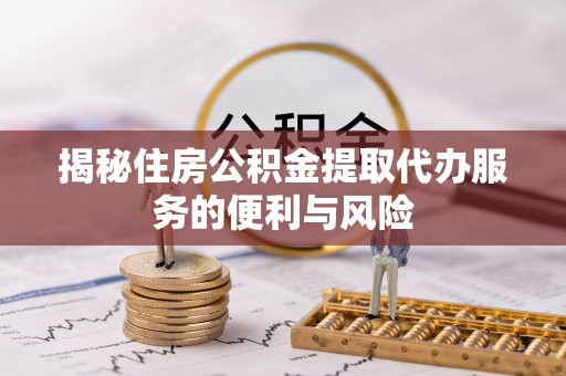 水富揭秘住房公积金提取代办服务的便利与风险