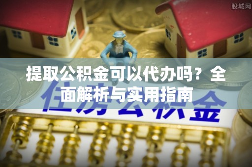 水富提取公积金可以代办吗？全面解析与实用指南