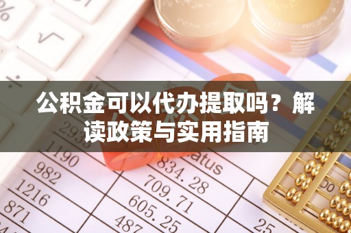 水富公积金可以代办提取吗？解读政策与实用指南