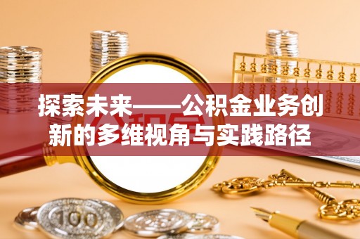 水富探索未来——公积金业务创新的多维视角与实践路径