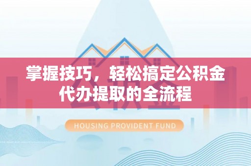 水富掌握技巧，轻松搞定公积金代办提取的全流程