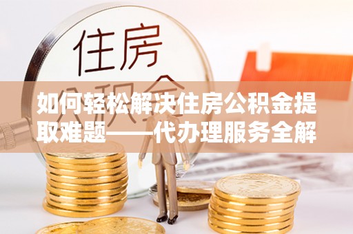 水富如何轻松解决住房公积金提取难题——代办理服务全解析