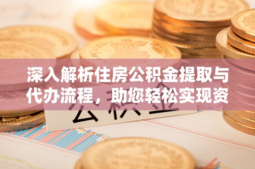 水富深入解析住房公积金提取与代办流程，助您轻松实现资金利用最大化