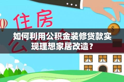 水富如何利用公积金装修贷款实现理想家居改造？