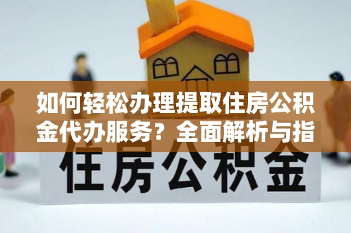 水富如何轻松办理提取住房公积金代办服务？全面解析与指南