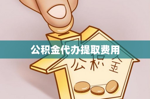水富公积金代办提取费用