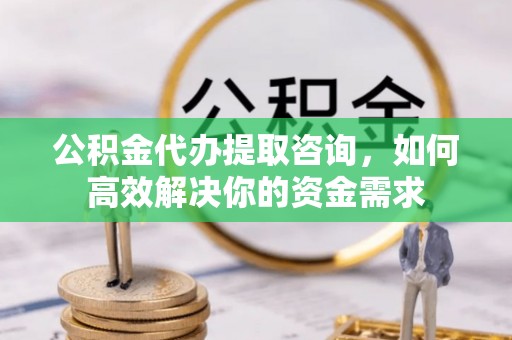 水富公积金代办提取咨询，如何高效解决你的资金需求