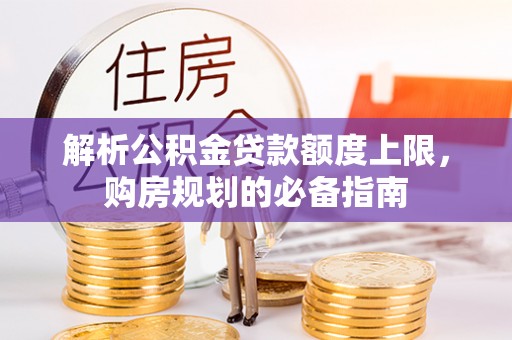 水富解析公积金贷款额度上限，购房规划的必备指南