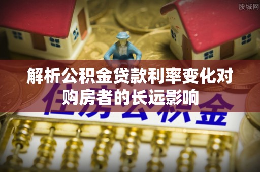 水富解析公积金贷款利率变化对购房者的长远影响