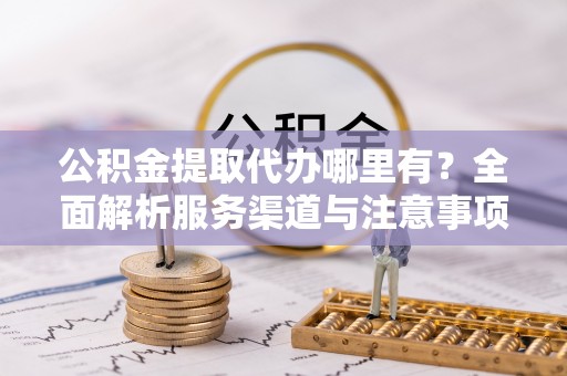 水富公积金提取代办哪里有？全面解析服务渠道与注意事项