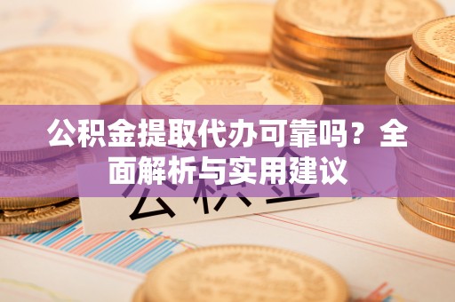 水富公积金提取代办可靠吗？全面解析与实用建议