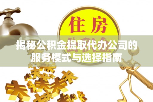 水富揭秘公积金提取代办公司的服务模式与选择指南