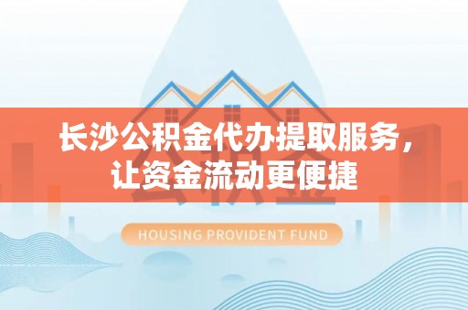 水富长沙公积金代办提取服务，让资金流动更便捷