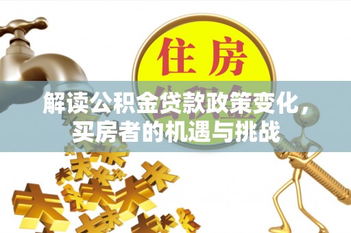 水富解读公积金贷款政策变化，买房者的机遇与挑战