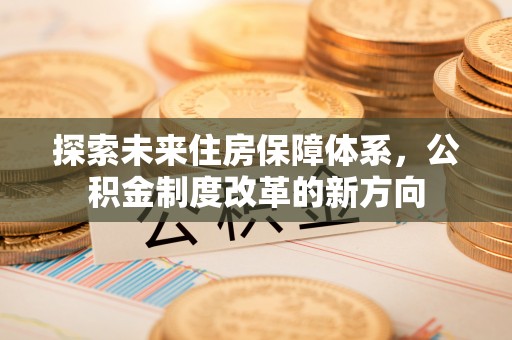 水富探索未来住房保障体系，公积金制度改革的新方向