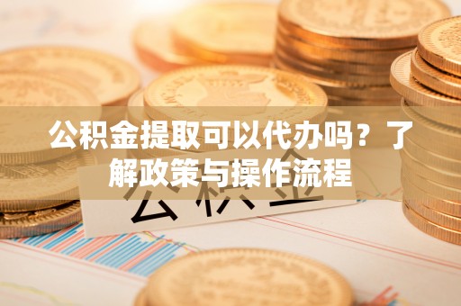 水富公积金提取可以代办吗？了解政策与操作流程