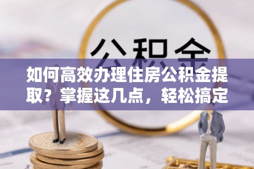 水富如何高效办理住房公积金提取？掌握这几点，轻松搞定！