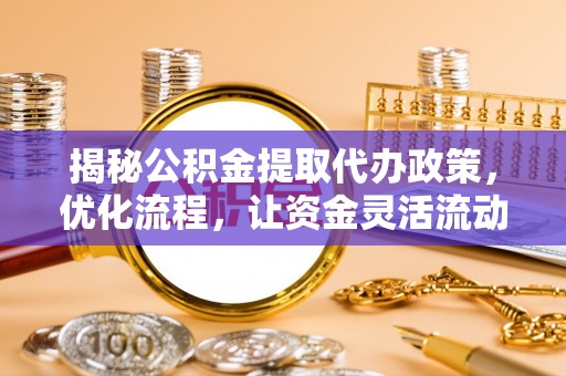 水富揭秘公积金提取代办政策，优化流程，让资金灵活流动