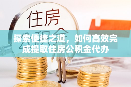 水富探索便捷之道，如何高效完成提取住房公积金代办