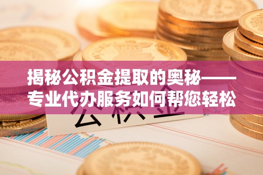 水富揭秘公积金提取的奥秘——专业代办服务如何帮您轻松搞定