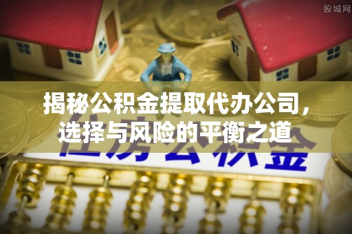水富揭秘公积金提取代办公司，选择与风险的平衡之道