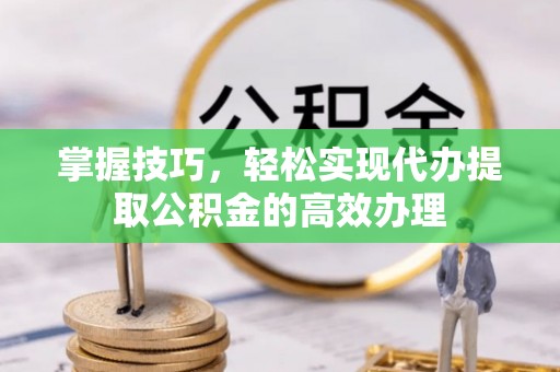 水富掌握技巧，轻松实现代办提取公积金的高效办理