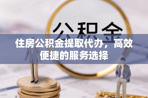 水富住房公积金提取代办，高效便捷的服务选择