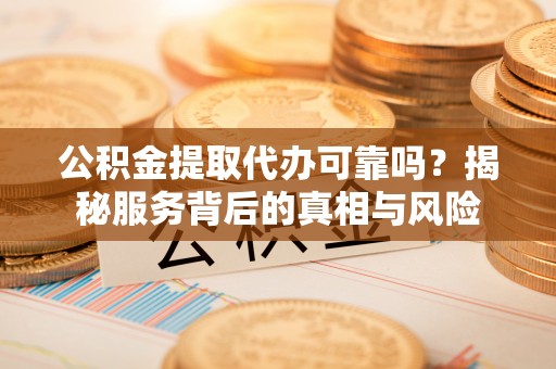 水富公积金提取代办可靠吗？揭秘服务背后的真相与风险