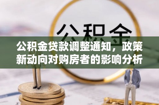 水富公积金贷款调整通知，政策新动向对购房者的影响分析