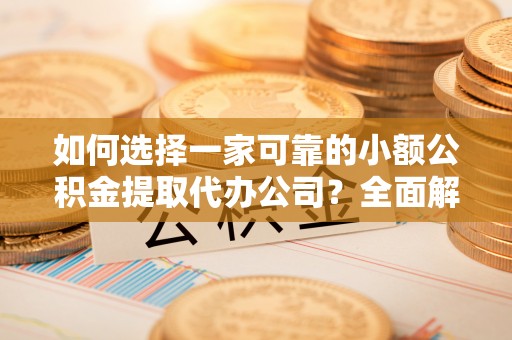 水富如何选择一家可靠的小额公积金提取代办公司？全面解析与指南