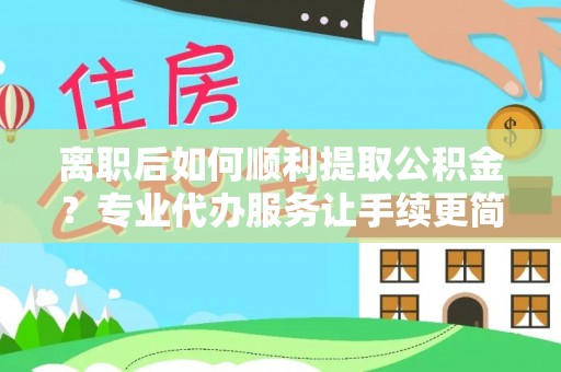 水富离职后如何顺利提取公积金？专业代办服务让手续更简单