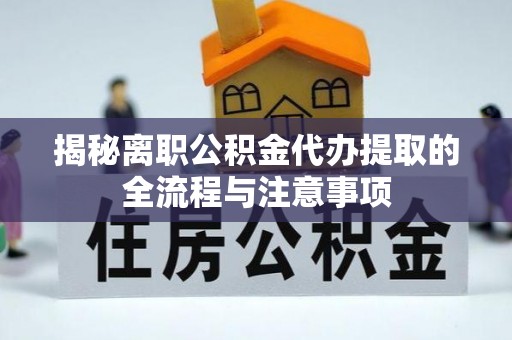 水富揭秘离职公积金代办提取的全流程与注意事项