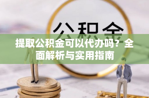 水富提取公积金可以代办吗？全面解析与实用指南