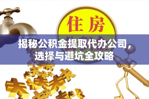 水富揭秘公积金提取代办公司，选择与避坑全攻略