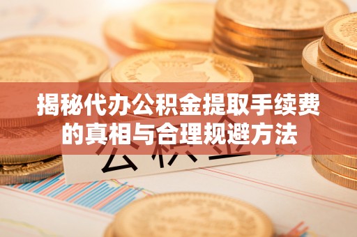 水富揭秘代办公积金提取手续费的真相与合理规避方法