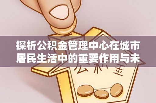 水富探析公积金管理中心在城市居民生活中的重要作用与未来发展趋势