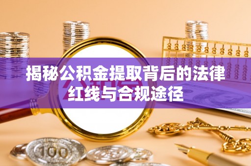 水富揭秘公积金提取背后的法律红线与合规途径