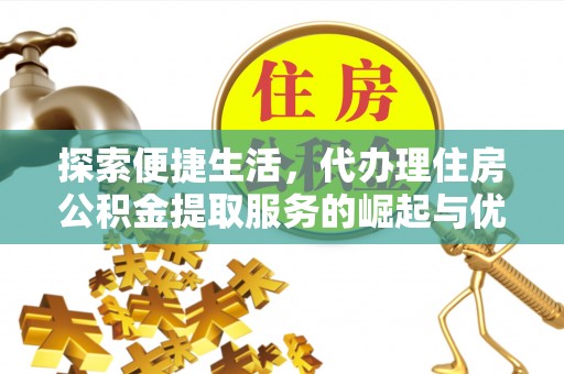 水富探索便捷生活，代办理住房公积金提取服务的崛起与优势