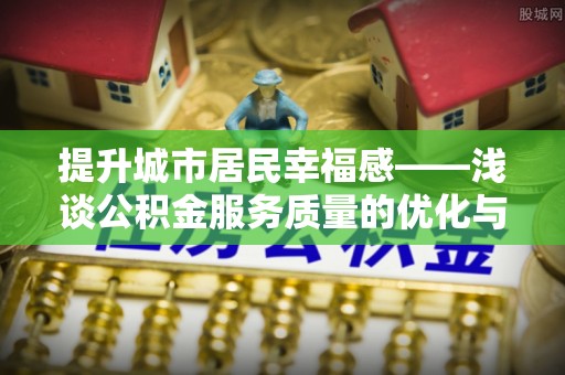 水富提升城市居民幸福感——浅谈公积金服务质量的优化与未来