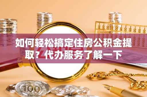 水富如何轻松搞定住房公积金提取？代办服务了解一下