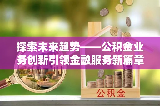 水富探索未来趋势——公积金业务创新引领金融服务新篇章