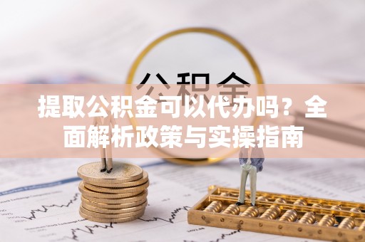 水富提取公积金可以代办吗？全面解析政策与实操指南