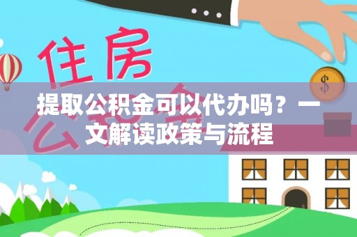 水富提取公积金可以代办吗？一文解读政策与流程