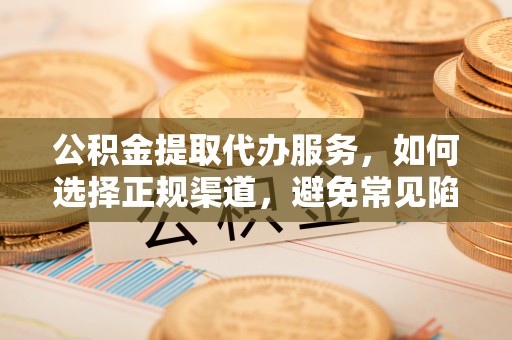 水富公积金提取代办服务，如何选择正规渠道，避免常见陷阱