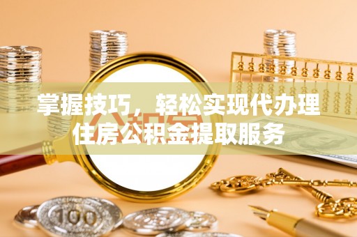 水富掌握技巧，轻松实现代办理住房公积金提取服务