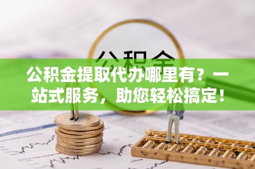 水富公积金提取代办哪里有？一站式服务，助您轻松搞定！