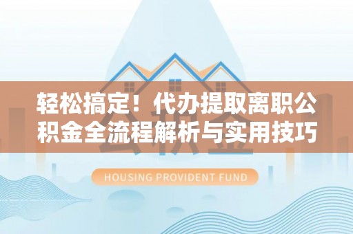 水富轻松搞定！代办提取离职公积金全流程解析与实用技巧
