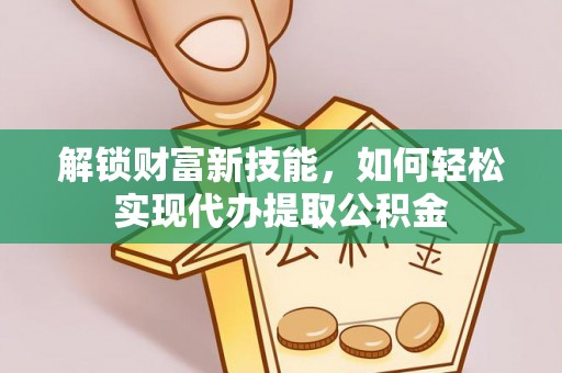 水富解锁财富新技能，如何轻松实现代办提取公积金